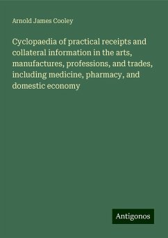 Cyclopaedia of practical receipts and collateral information in the arts, manufactures, professions, and trades, including medicine, pharmacy, and domestic economy - Cooley, Arnold James