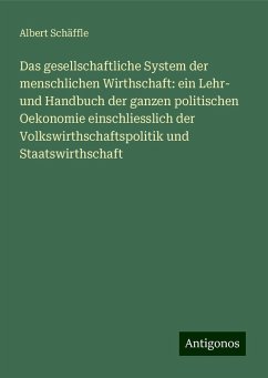 Das gesellschaftliche System der menschlichen Wirthschaft: ein Lehr- und Handbuch der ganzen politischen Oekonomie einschliesslich der Volkswirthschaftspolitik und Staatswirthschaft - Schäffle, Albert