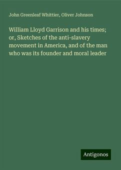 William Lloyd Garrison and his times; or, Sketches of the anti-slavery movement in America, and of the man who was its founder and moral leader - Whittier, John Greenleaf; Johnson, Oliver