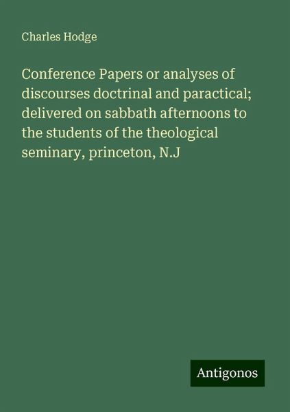 Conference Papers or analyses of discourses doctrinal and paractical; delivered on sabbath afternoons to the students of the theological seminary, princeton, N.J
