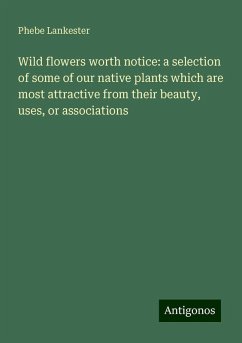 Wild flowers worth notice: a selection of some of our native plants which are most attractive from their beauty, uses, or associations - Lankester, Phebe