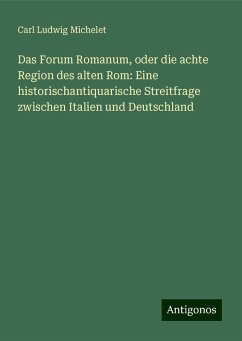 Das Forum Romanum, oder die achte Region des alten Rom: Eine historischantiquarische Streitfrage zwischen Italien und Deutschland - Michelet, Carl Ludwig