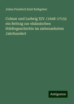 Colmar und Ludwig XIV. (1648-1715): ein Beitrag zur elsässischen Städtegeschichte im siebenzehnten Jahrhundert - Rathgeber, Julius Friedrich Emil