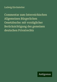 Commentar zum österreichischen Allgemeinen Bürgerlichen Gesetzbuche: mit vorzüglicher Berücksichtigung des gemeinen deutschen Privatrechts - Kirchstetter, Ludwig