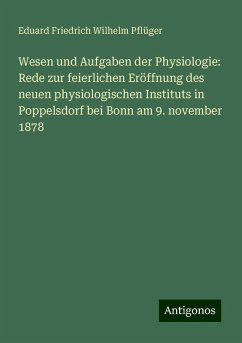Wesen und Aufgaben der Physiologie: Rede zur feierlichen Eröffnung des neuen physiologischen Instituts in Poppelsdorf bei Bonn am 9. november 1878 - Pflüger, Eduard Friedrich Wilhelm Wesen und Aufgaben der Physiologie: Rede zur feierlichen Eröffnung des neuen physiologischen Instituts in Poppelsdorf bei Bonn am 9. november 1878 - Pflüger, Eduard Friedrich Wilhelm