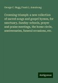 Crowning triumph: a new collection of sacred songs and gospel hymns, for sanctuary, Sunday-schools, prayer and praise meetings, the home circle, anniversaries, funeral occasions, etc. Crowning triumph: a new collection of sacred songs and gospel hymns, for sanctuary, Sunday-schools, prayer and praise meetings, the home circle, anniversaries, funeral occasions, etc.