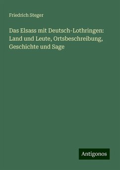 Das Elsass mit Deutsch-Lothringen: Land und Leute, Ortsbeschreibung, Geschichte und Sage - Steger, Friedrich