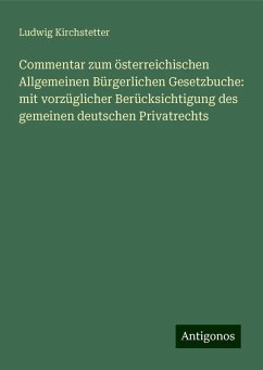 Commentar zum österreichischen Allgemeinen Bürgerlichen Gesetzbuche: mit vorzüglicher Berücksichtigung des gemeinen deutschen Privatrechts - Kirchstetter, Ludwig