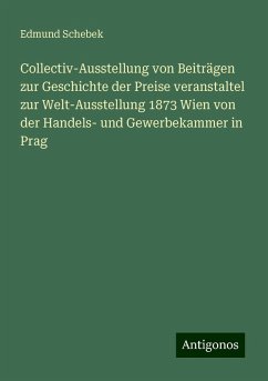 Collectiv-Ausstellung von Beiträgen zur Geschichte der Preise veranstaltel zur Welt-Ausstellung 1873 Wien von der Handels- und Gewerbekammer in Prag - Schebek, Edmund