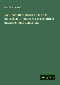 Das Charakterbild Jesu: nach ben biblischen Urkunden wissenschaftlich untersucht und dargestellt - Schenkel, Daniel