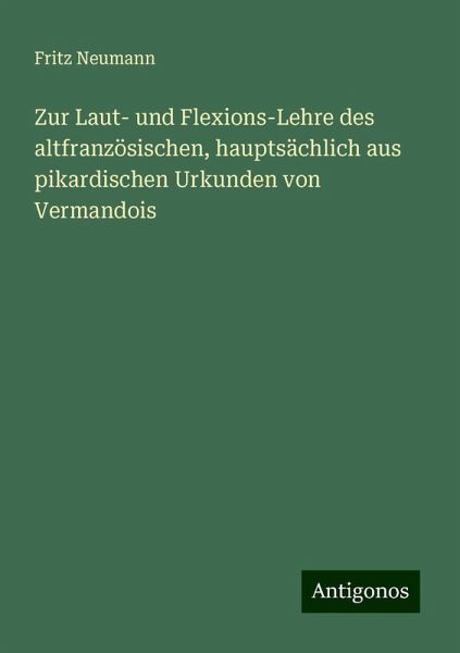 Zur Laut- und Flexions-Lehre des altfranzösischen, hauptsächlich aus pikardischen Urkunden von Vermandois Zur Laut- und Flexions-Lehre des altfranzösischen, hauptsächlich aus pikardischen Urkunden von Vermandois