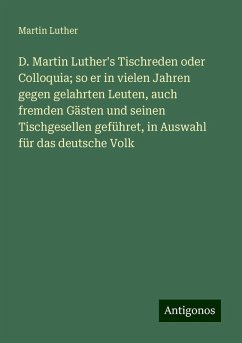 D. Martin Luther's Tischreden oder Colloquia; so er in vielen Jahren gegen gelahrten Leuten, auch fremden Gästen und seinen Tischgesellen geführet, in Auswahl für das deutsche Volk - Luther, Martin