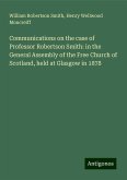 Communications on the case of Professor Robertson Smith: in the General Assembly of the Free Church of Scotland, held at Glasgow in 1878 Communications on the case of Professor Robertson Smith: in the General Assembly of the Free Church of Scotland, held at Glasgow in 1878