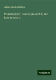 Consumption: how to prevent it, and how to cure it Consumption: how to prevent it, and how to cure it