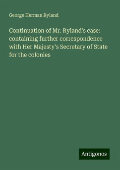 Continuation of Mr. Ryland's case: containing further correspondence with Her Majesty's Secretary of State for the colonies - Ryland, George Herman