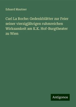 Carl La Roche: Gedenkblätter zur Feier seiner vierzigjährigen ruhmreichen Wirksamkeit am K.K. Hof-Burgtheater zu Wien - Mautner, Eduard