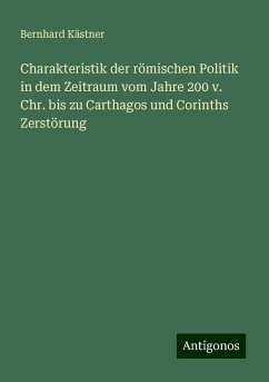 Charakteristik der römischen Politik in dem Zeitraum vom Jahre 200 v. Chr. bis zu Carthagos und Corinths Zerstörung - Kästner, Bernhard