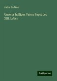 Unseres heiligen Vaters Papst Leo XIII. Leben Unseres heiligen Vaters Papst Leo XIII. Leben