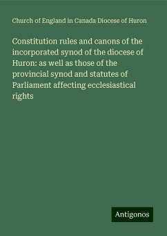 Constitution rules and canons of the incorporated synod of the diocese of Huron: as well as those of the provincial synod and statutes of Parliament affecting ecclesiastical rights - Huron, Church of England in Canada Diocese of