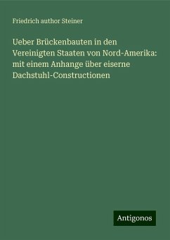 Ueber Brückenbauten in den Vereinigten Staaten von Nord-Amerika: mit einem Anhange über eiserne Dachstuhl-Constructionen - Steiner, Friedrich author