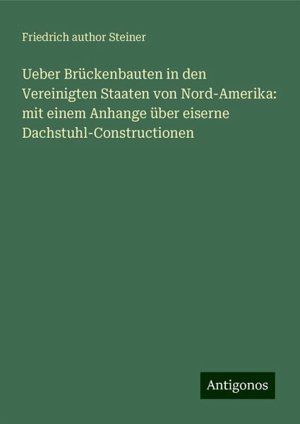 Ueber Brückenbauten in den Vereinigten Staaten von Nord-Amerika: mit einem Anhange über eiserne Dachstuhl-Constructionen Ueber Brückenbauten in den Vereinigten Staaten von Nord-Amerika: mit einem Anhange über eiserne Dachstuhl-Constructionen