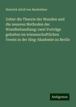 Ueber die Theorie der Wunden und die neueren Methoden der Wundbehandlung: zwei Vorträge gehalten im wissenschaftlichen Verein in der Sing-Akademie zu Berlin - Bardeleben, Heinrich Adolf von