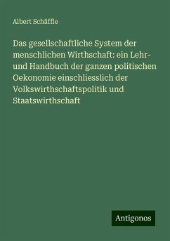 Das gesellschaftliche System der menschlichen Wirthschaft: ein Lehr- und Handbuch der ganzen politischen Oekonomie einschliesslich der Volkswirthschaftspolitik und Staatswirthschaft - Schäffle, Albert