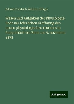 Wesen und Aufgaben der Physiologie: Rede zur feierlichen Eröffnung des neuen physiologischen Instituts in Poppelsdorf bei Bonn am 9. november 1878 - Pflüger, Eduard Friedrich Wilhelm