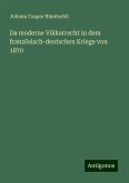 Da moderne Völkerrecht in dem französisch-deutschen Kriege von 1870