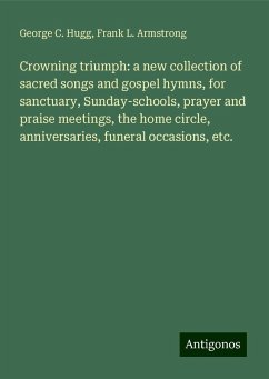 Crowning triumph: a new collection of sacred songs and gospel hymns, for sanctuary, Sunday-schools, prayer and praise meetings, the home circle, anniversaries, funeral occasions, etc. - Hugg, George C.; Armstrong, Frank L.