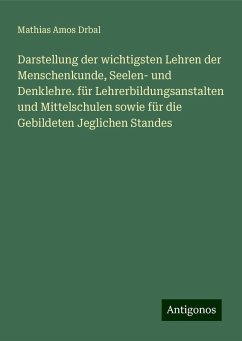 Darstellung der wichtigsten Lehren der Menschenkunde, Seelen- und Denklehre. für Lehrerbildungsanstalten und Mittelschulen sowie für die Gebildeten Jeglichen Standes - Drbal, Mathias Amos