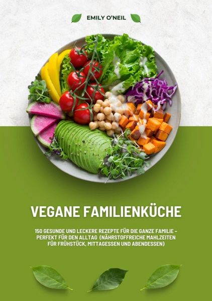 Vegane Familienküche: 150 gesunde und leckere Rezepte für die ganze Familie - Perfekt für den Alltag (Nährstoffreiche Mahlzeiten für Frühstück, Mittagessen und Abendessen) (eBook, ePUB)