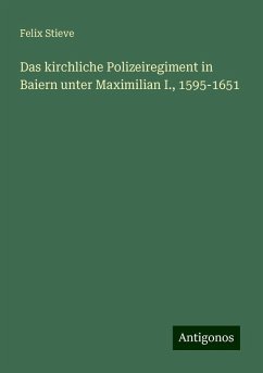 Das kirchliche Polizeiregiment in Baiern unter Maximilian I., 1595-1651 - Stieve, Felix