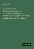 Das Kreuz Christi: Religionshistorische und kirchlich-archäoloogische Untersuchegen: zugleich ein Beitrag zur Philosophie der Geschichte Das Kreuz Christi: Religionshistorische und kirchlich-archäoloogische Untersuchegen: zugleich ein Beitrag zur Philosophie der Geschichte