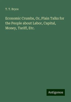 Economic Crumbs, Or, Plain Talks for the People about Labor, Capital, Money, Tariff, Etc. - Bryce, T. T.