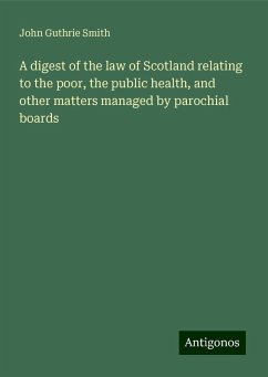 A digest of the law of Scotland relating to the poor, the public health, and other matters managed by parochial boards - Smith, John Guthrie