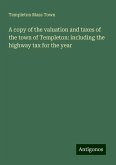 A copy of the valuation and taxes of the town of Templeton: including the highway tax for the year A copy of the valuation and taxes of the town of Templeton: including the highway tax for the year