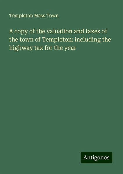 A copy of the valuation and taxes of the town of Templeton: including the highway tax for the year