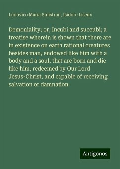 Demoniality; or, Incubi and succubi; a treatise wherein is shown that there are in existence on earth rational creatures besides man, endowed like him with a body and a soul, that are born and die like him, redeemed by Our Lord Jesus-Christ, and capable of receiving salvation or damnation - Sinistrari, Ludovico Maria; Liseux, Isidore