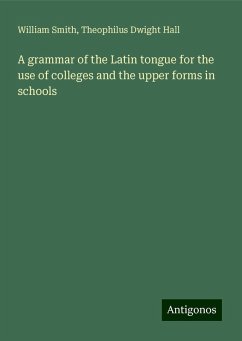 A grammar of the Latin tongue for the use of colleges and the upper forms in schools - Smith, William; Hall, Theophilus Dwight