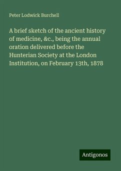 A brief sketch of the ancient history of medicine, &c., being the annual oration delivered before the Hunterian Society at the London Institution, on February 13th, 1878 - Burchell, Peter Lodwick