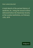 A brief sketch of the ancient history of medicine, &c., being the annual oration delivered before the Hunterian Society at the London Institution, on February 13th, 1878