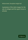 A grammar of the Latin tongue for the use of colleges and the upper forms in schools