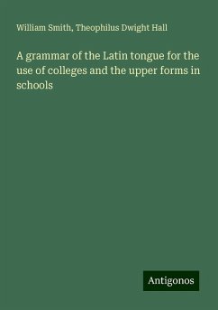 A grammar of the Latin tongue for the use of colleges and the upper forms in schools - Smith, William; Hall, Theophilus Dwight