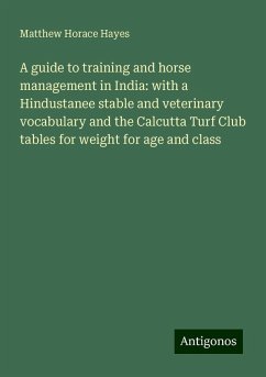 A guide to training and horse management in India: with a Hindustanee stable and veterinary vocabulary and the Calcutta Turf Club tables for weight for age and class - Hayes, Matthew Horace