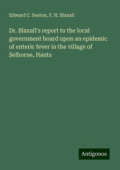 Dr. Blaxall's report to the local government board upon an epidemic of enteric fever in the village of Selborne, Hants - Seaton, Edward C.; Blaxall, F. H.