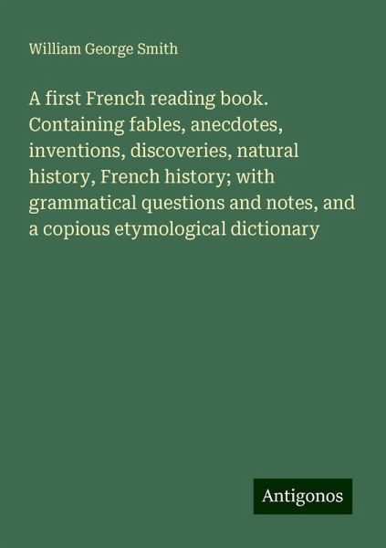 A first French reading book. Containing fables, anecdotes, inventions, discoveries, natural history, French history; with grammatical questions and notes, and a copious etymological dictionary A first French reading book. Containing fables, anecdotes, inventions, discoveries, natural history, French history; with grammatical questions and notes, and a copious etymological dictionary