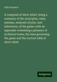 A compend of short whist: being a summary of the principles, rules, maxims, analyses of play, and inferences, of the game; with an appendix containing a glossary of technical terms, the laws governing the game and the current odds at short whist