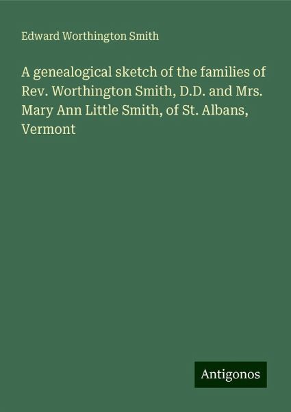 A genealogical sketch of the families of Rev. Worthington Smith, D.D. and Mrs. Mary Ann Little Smith, of St. Albans, Vermont A genealogical sketch of the families of Rev. Worthington Smith, D.D. and Mrs. Mary Ann Little Smith, of St. Albans, Vermont