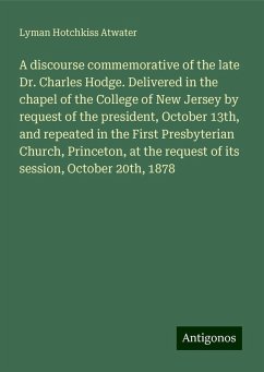 A discourse commemorative of the late Dr. Charles Hodge. Delivered in the chapel of the College of New Jersey by request of the president, October 13th, and repeated in the First Presbyterian Church, Princeton, at the request of its session, October 20th, 1878 - Atwater, Lyman Hotchkiss